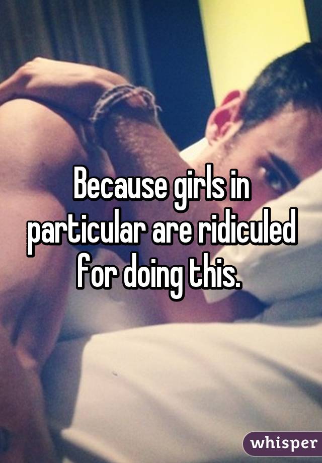 Because girls in particular are ridiculed for doing this. 