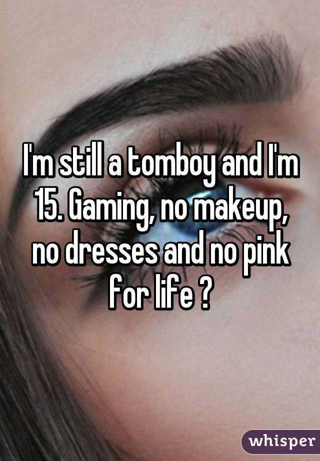 I'm still a tomboy and I'm 15. Gaming, no makeup, no dresses and no pink for life 👍