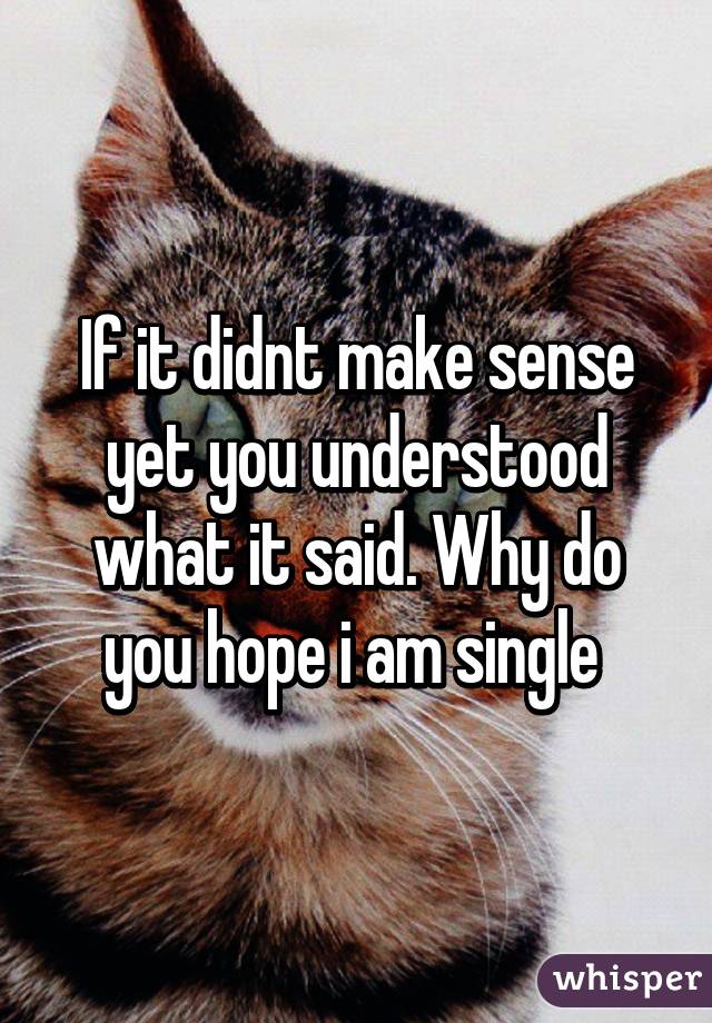 If it didnt make sense yet you understood what it said. Why do you hope i am single 