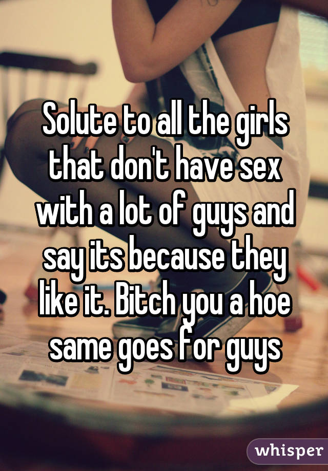 Solute to all the girls that don't have sex with a lot of guys and say its because they like it. Bitch you a hoe same goes for guys