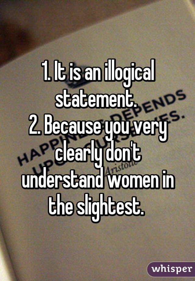 1. It is an illogical statement. 
2. Because you very clearly don't understand women in the slightest. 