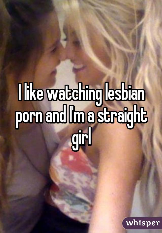 I like watching lesbian porn and I'm a straight girl