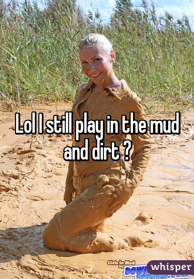 Lol I still play in the mud and dirt 😂