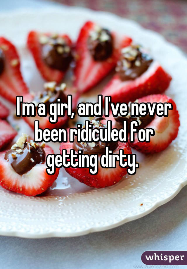 I'm a girl, and I've never been ridiculed for getting dirty. 