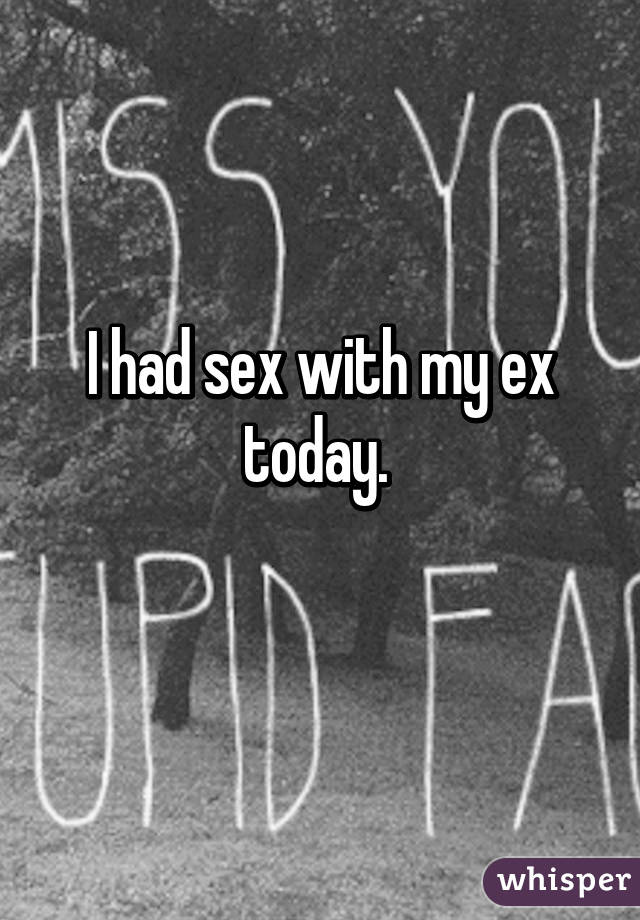 I had sex with my ex today. 
