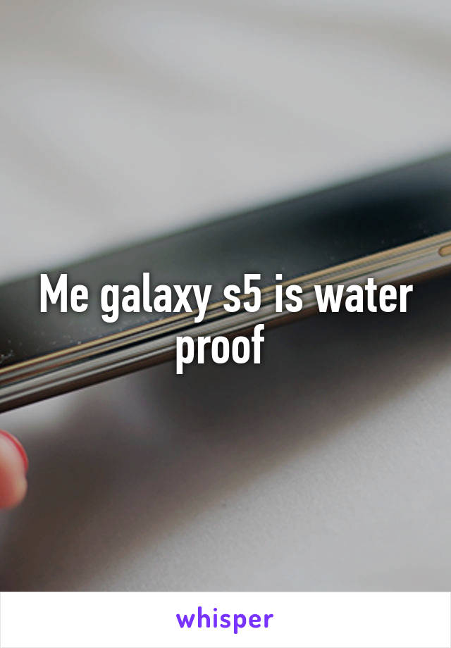 Me galaxy s5 is water proof 