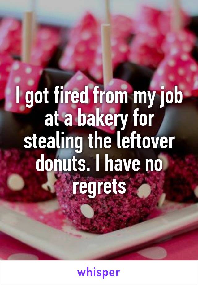 I got fired from my job at a bakery for stealing the leftover donuts. I have no regrets