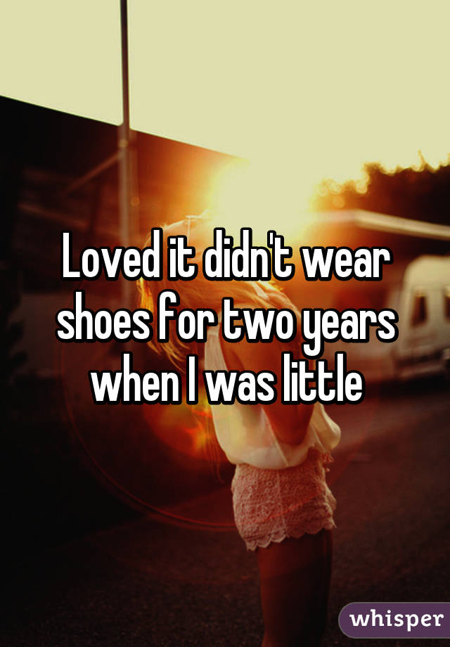 Loved it didn't wear shoes for two years when I was little