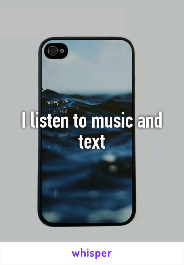I listen to music and text
