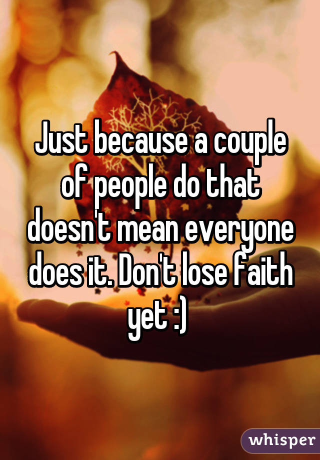 Just because a couple of people do that doesn't mean everyone does it. Don't lose faith yet :) 
