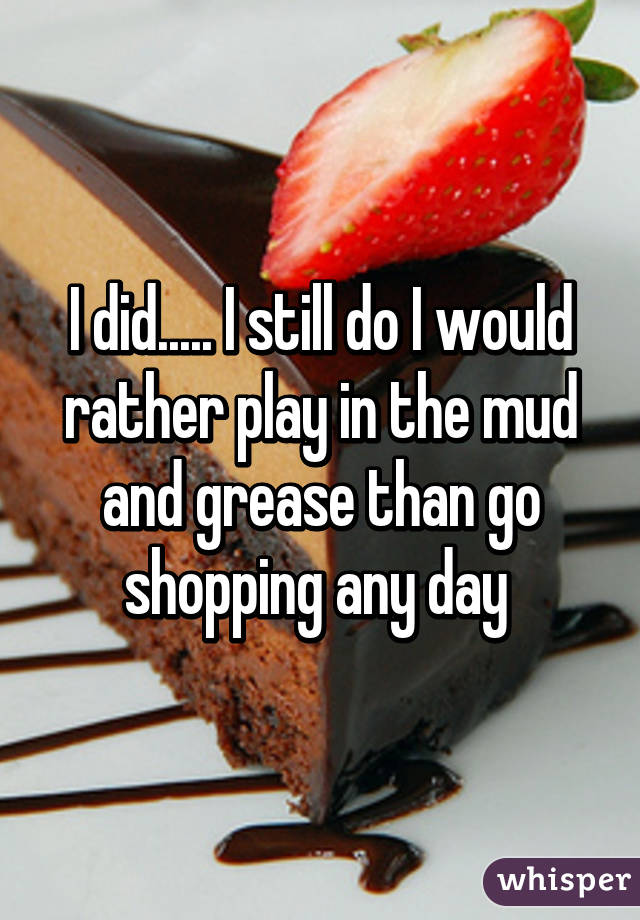 I did..... I still do I would rather play in the mud and grease than go shopping any day 