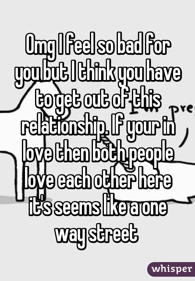 Omg I feel so bad for you but I think you have to get out of this relationship. If your in love then both people love each other here it's seems like a one way street 