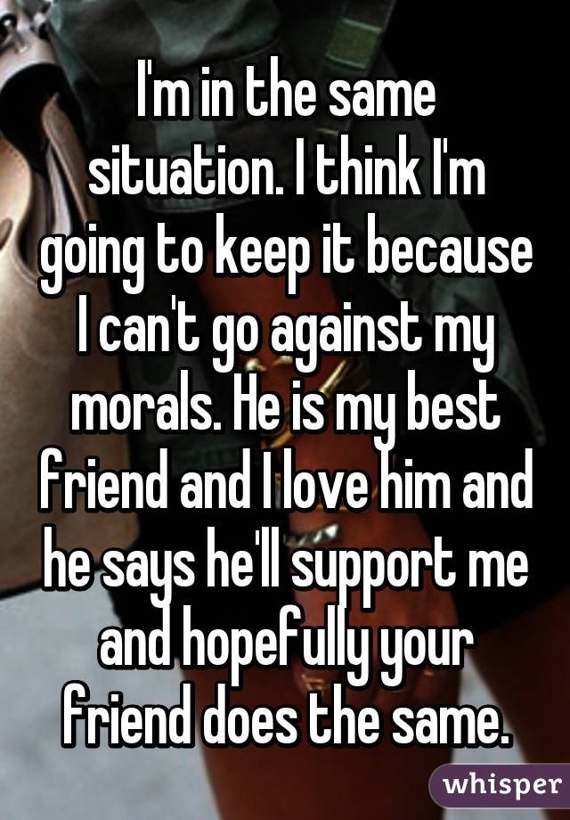 I'm in the same situation. I think I'm going to keep it because I can't go against my morals. He is my best friend and I love him and he says he'll support me and hopefully your friend does the same.