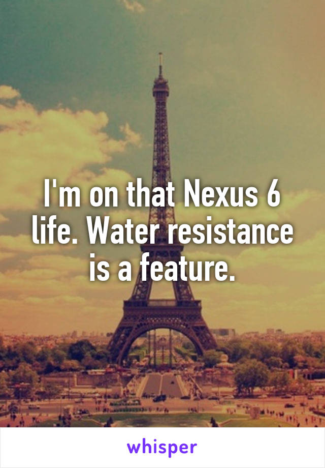 I'm on that Nexus 6 life. Water resistance is a feature.