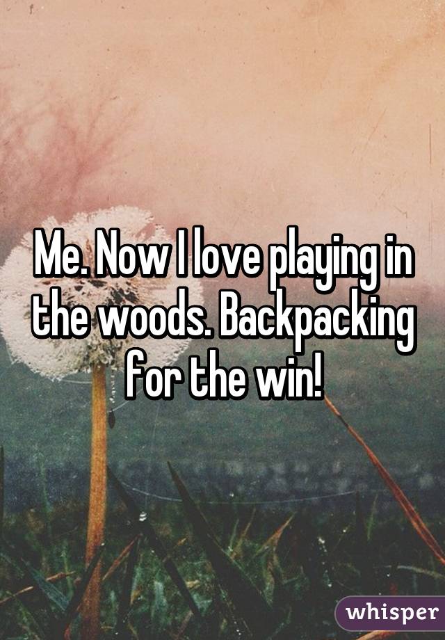 Me. Now I love playing in the woods. Backpacking for the win!