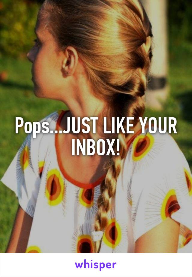 Pops...JUST LIKE YOUR INBOX!