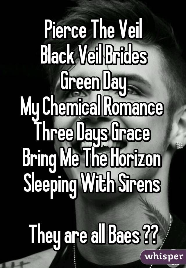 Pierce The Veil
Black Veil Brides
Green Day
My Chemical Romance 
Three Days Grace 
Bring Me The Horizon 
Sleeping With Sirens 

They are all Baes ❤️