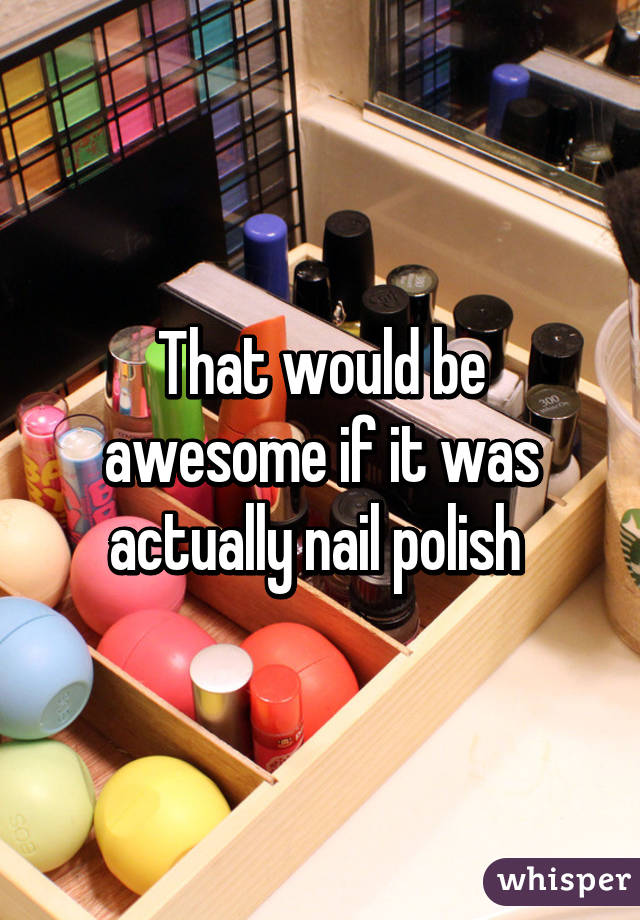 That would be awesome if it was actually nail polish 