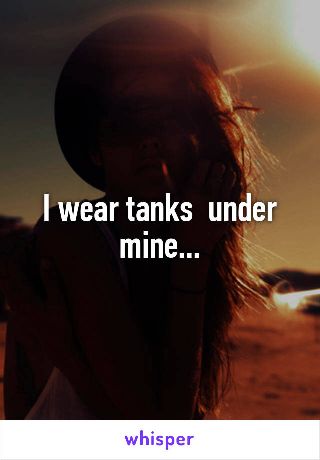 I wear tanks  under mine...