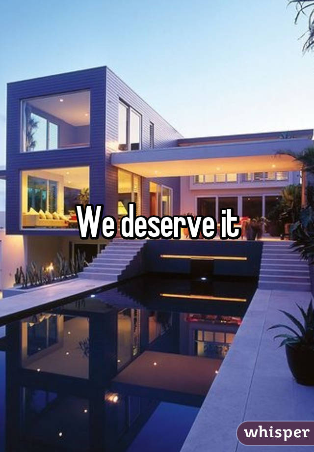 We deserve it