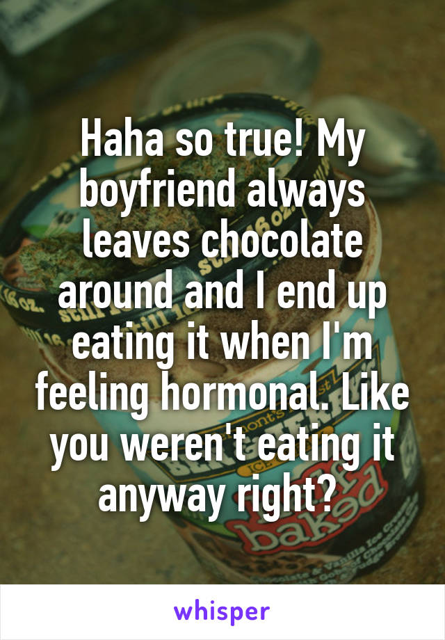 Haha so true! My boyfriend always leaves chocolate around and I end up eating it when I'm feeling hormonal. Like you weren't eating it anyway right? 