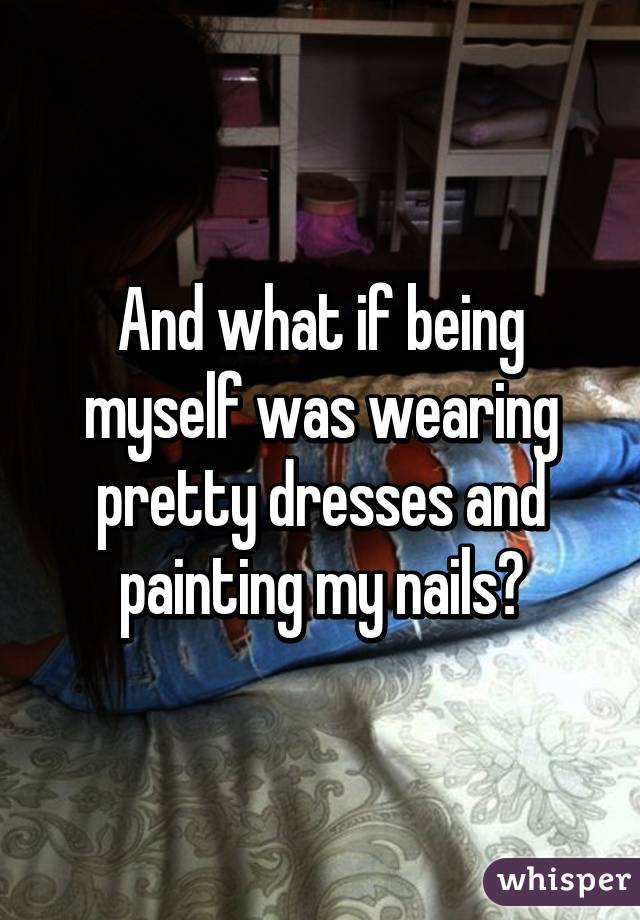 And what if being myself was wearing pretty dresses and painting my nails?