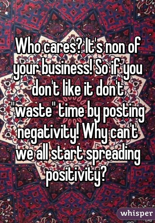 Who cares? It's non of your business! So if you don't like it don't "waste" time by posting negativity! Why can't we all start spreading positivity? 