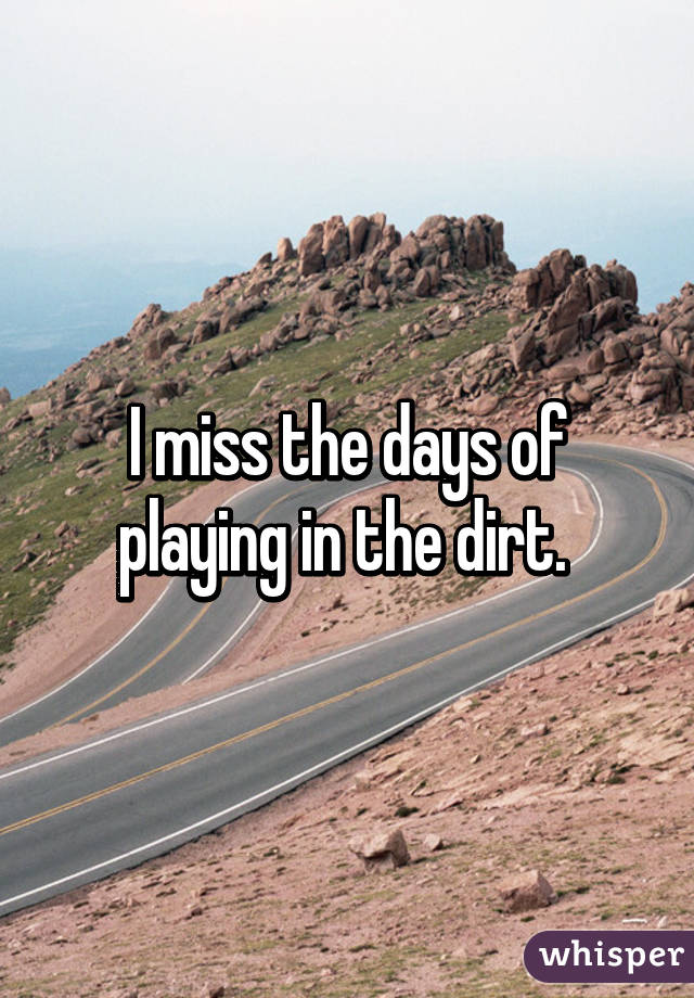 I miss the days of playing in the dirt. 