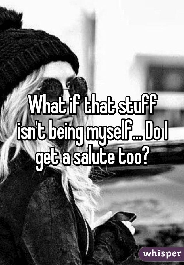 What if that stuff isn't being myself... Do I get a salute too?