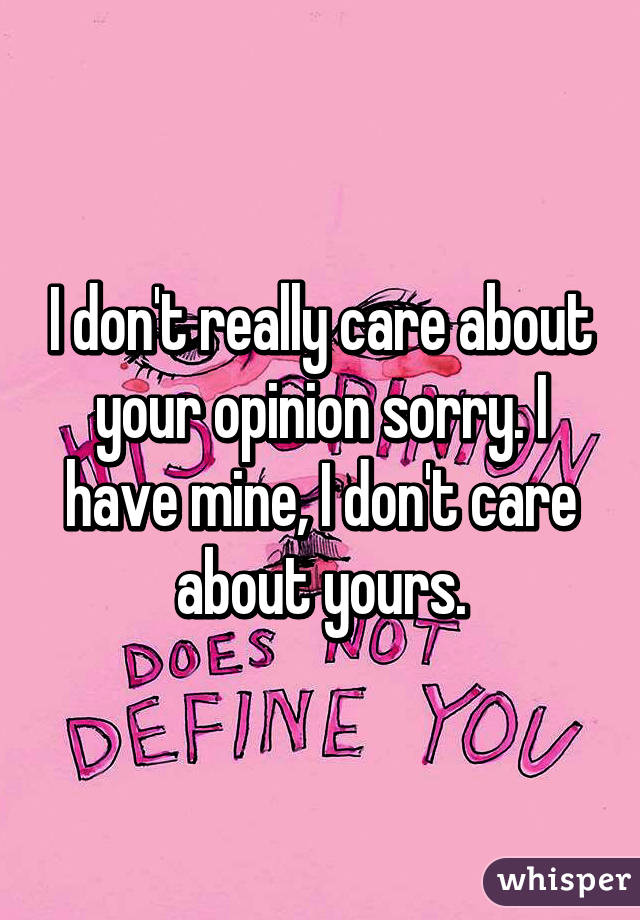 I don't really care about your opinion sorry. I have mine, I don't care about yours.