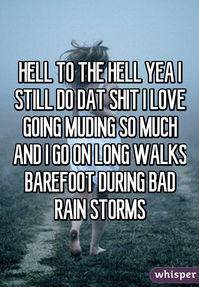 HELL TO THE HELL YEA I STILL DO DAT SHIT I LOVE GOING MUDING SO MUCH AND I GO ON LONG WALKS BAREFOOT DURING BAD RAIN STORMS