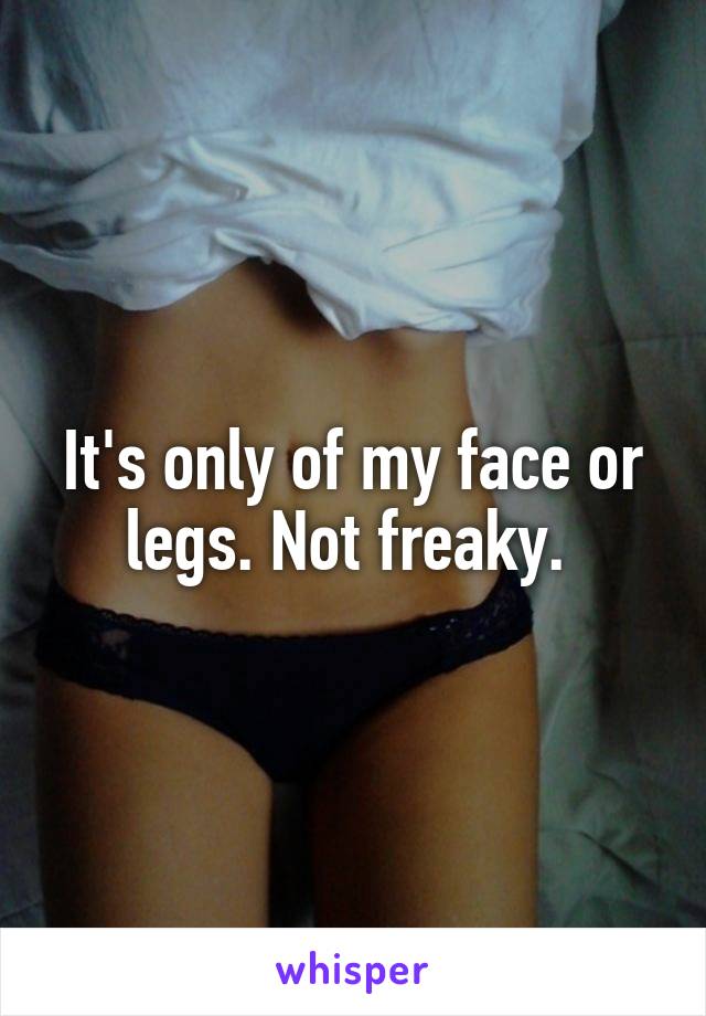 It's only of my face or legs. Not freaky. 