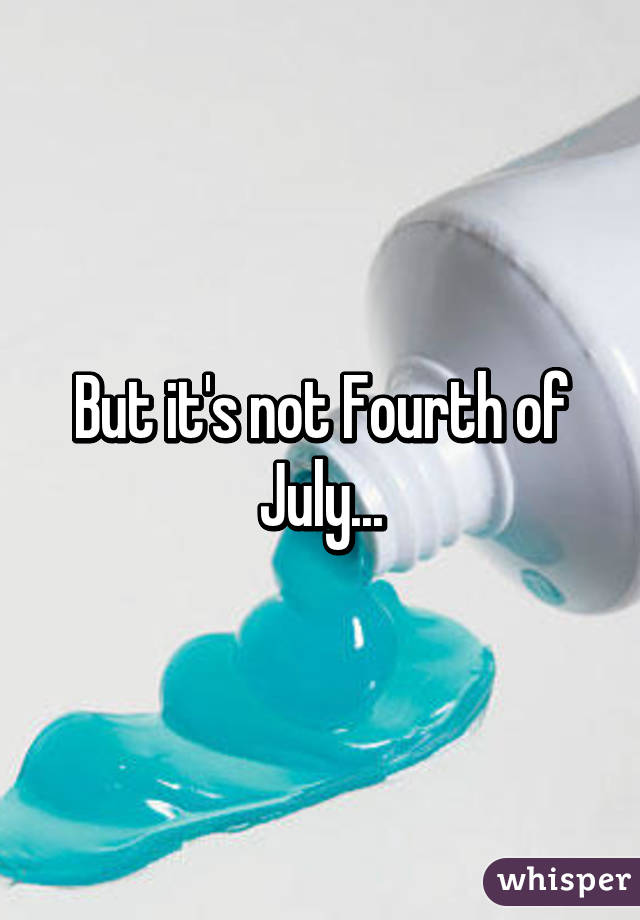 But it's not Fourth of July...