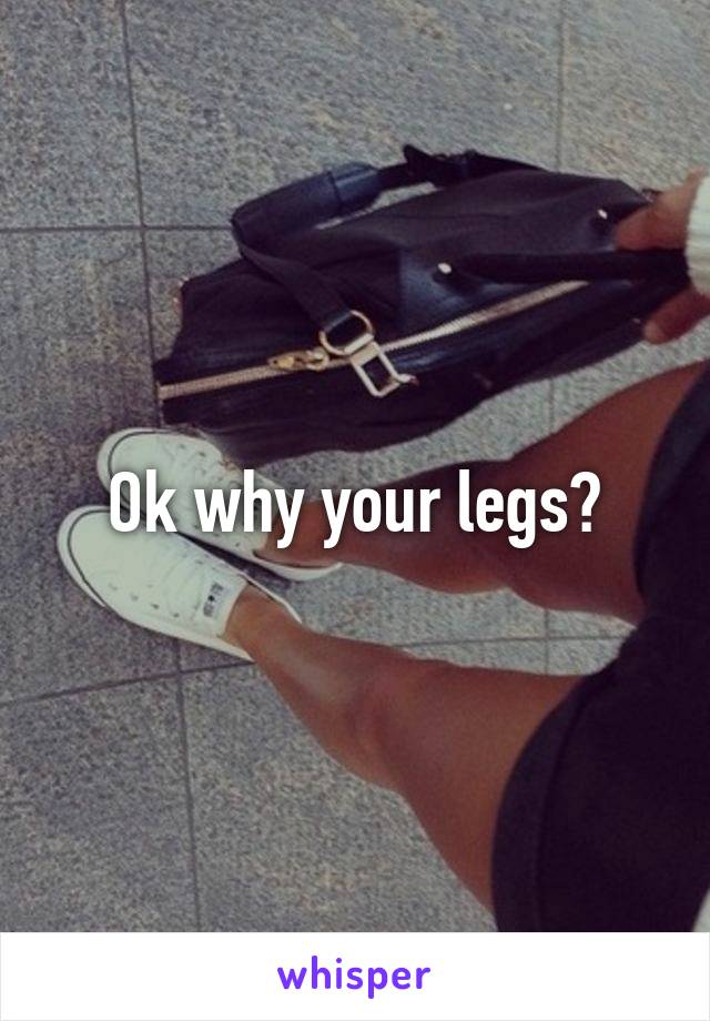Ok why your legs?
