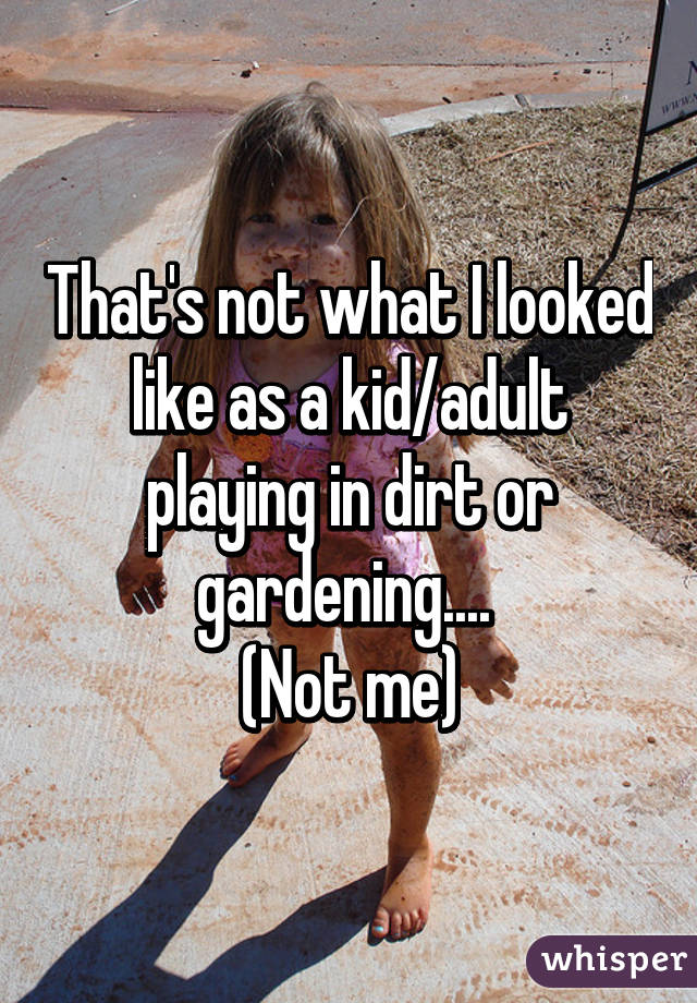 That's not what I looked like as a kid/adult playing in dirt or gardening.... 
(Not me)