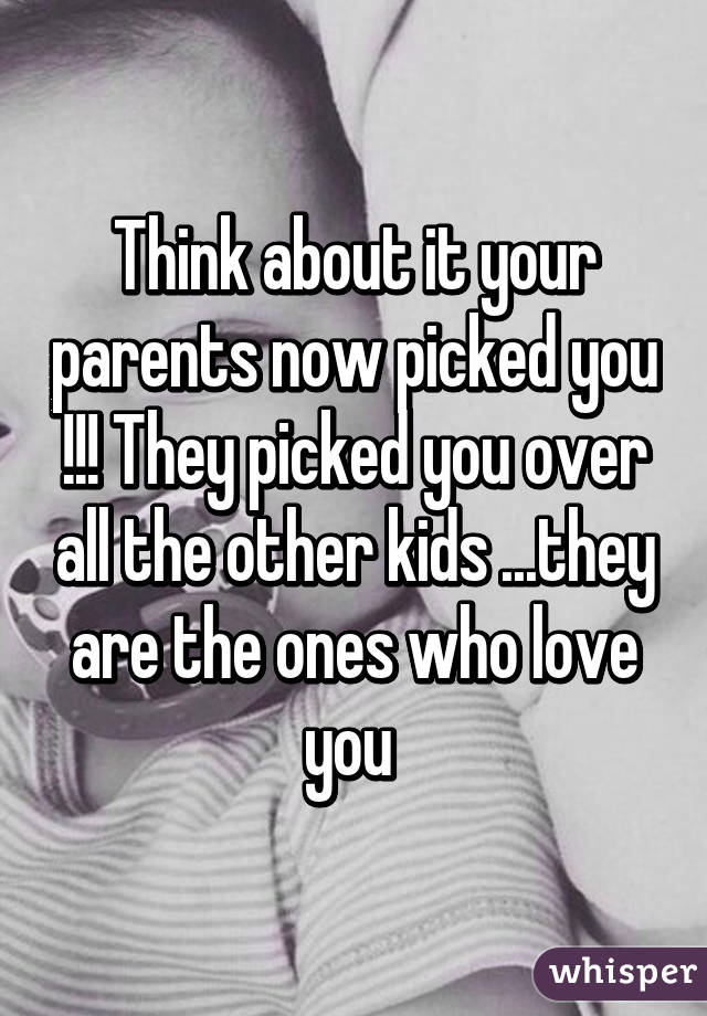 Think about it your parents now picked you !!! They picked you over all the other kids ...they are the ones who love you 