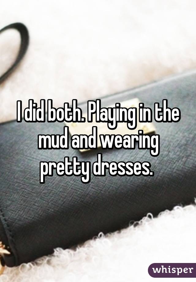 I did both. Playing in the mud and wearing pretty dresses. 