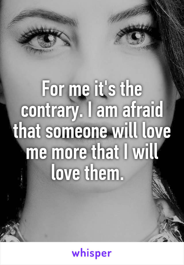 For me it's the contrary. I am afraid that someone will love me more that I will love them.  