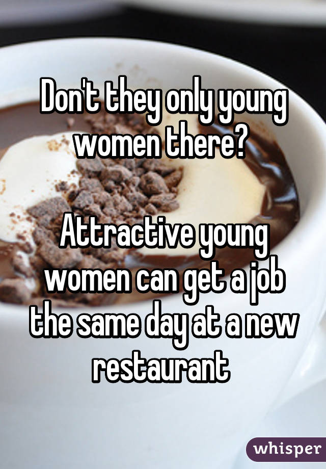 Don't they only young women there? 

Attractive young women can get a job the same day at a new restaurant 