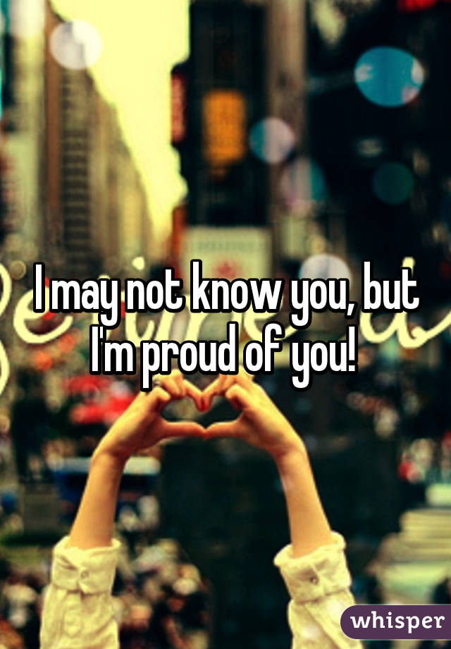 I may not know you, but I'm proud of you! 