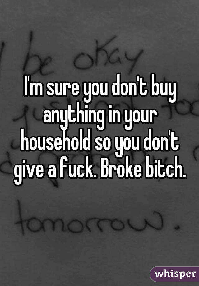 I'm sure you don't buy anything in your household so you don't give a fuck. Broke bitch. 