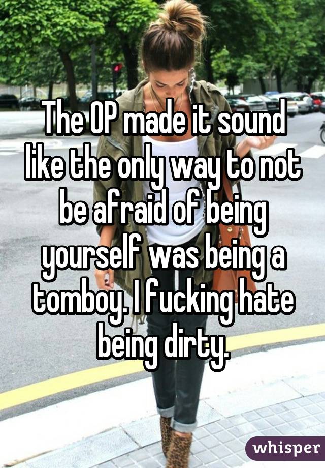 The OP made it sound like the only way to not be afraid of being yourself was being a tomboy. I fucking hate being dirty.