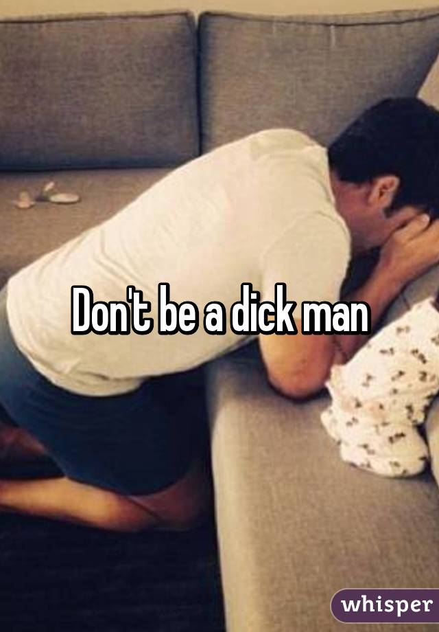 Don't be a dick man