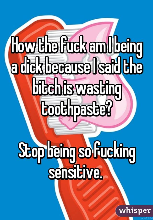 How the fuck am I being a dick because I said the bitch is wasting toothpaste?

Stop being so fucking sensitive. 