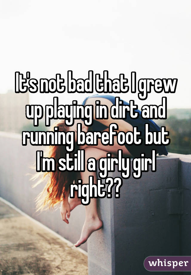 It's not bad that I grew up playing in dirt and running barefoot but I'm still a girly girl right??