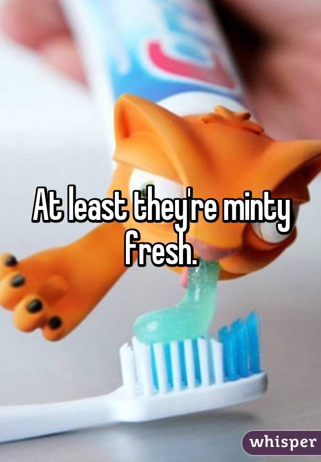 At least they're minty fresh.