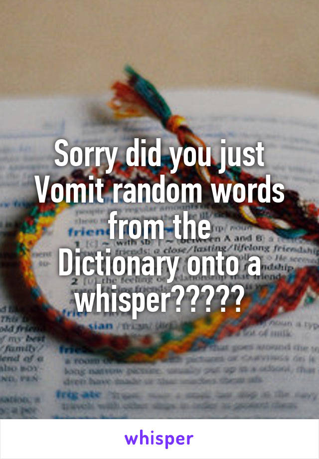 Sorry did you just
Vomit random words from the
Dictionary onto a whisper?😂😂😂😂