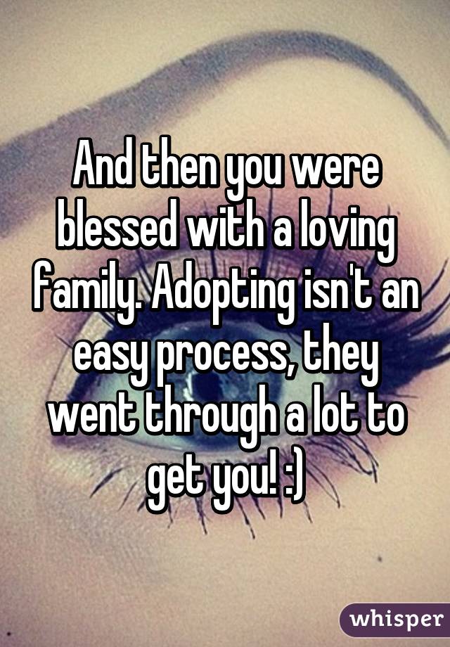 And then you were blessed with a loving family. Adopting isn't an easy process, they went through a lot to get you! :)