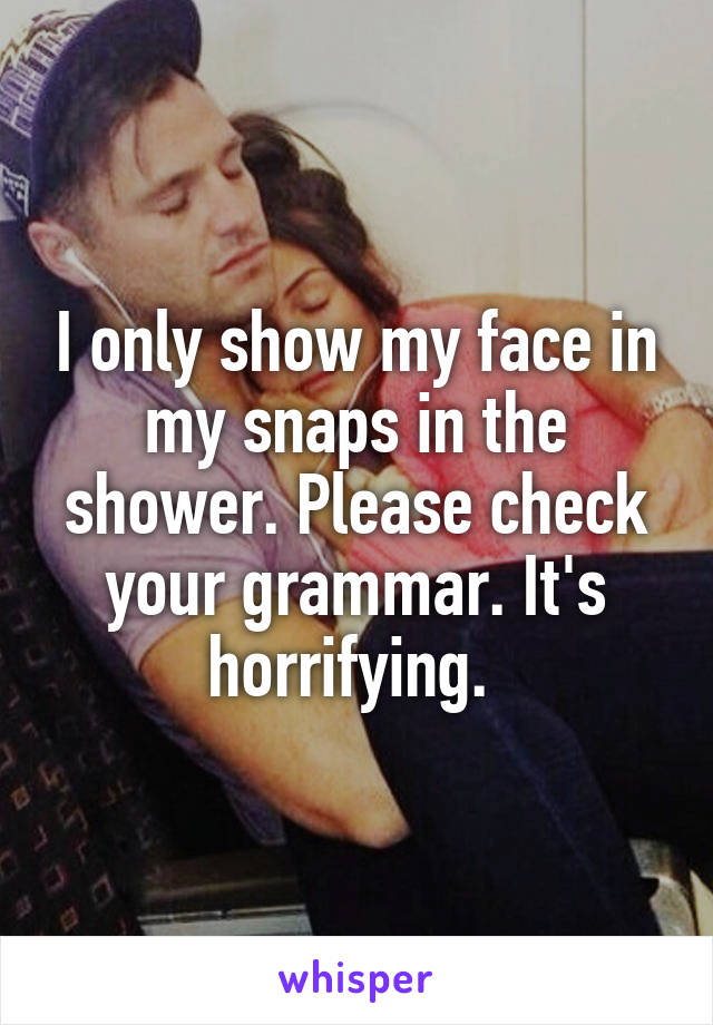 I only show my face in my snaps in the shower. Please check your grammar. It's horrifying. 