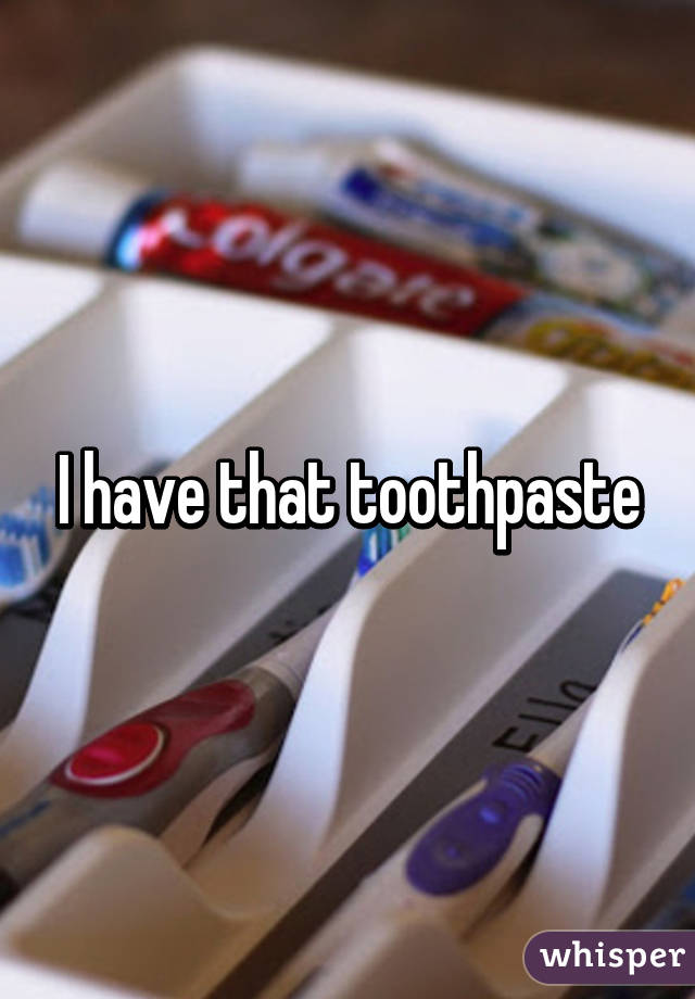 I have that toothpaste